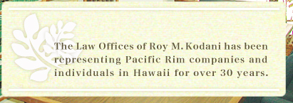 The Law Offices of Roy M. Kodani has been representing Pacific Rim companies and individuals in Hawaii for over 30 years. 